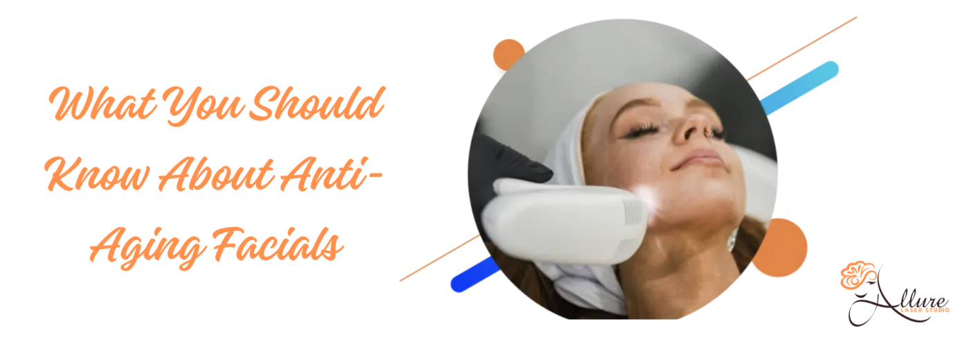 What You Should Know About Anti-Aging Facials - Allure Laser Studio